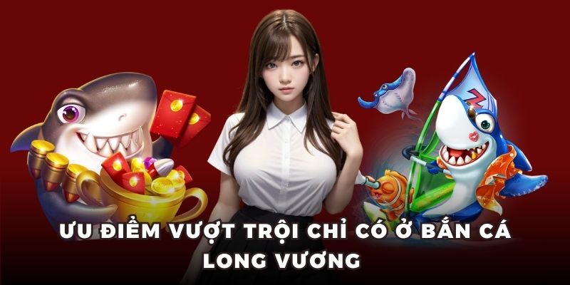 Ưu điểm vượt trội chỉ có ở bắn cá long vương